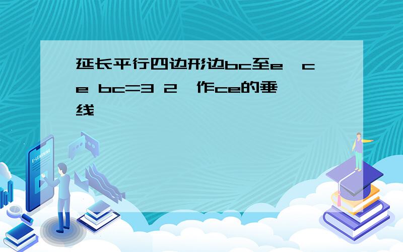 延长平行四边形边bc至e,ce bc=3 2,作ce的垂线