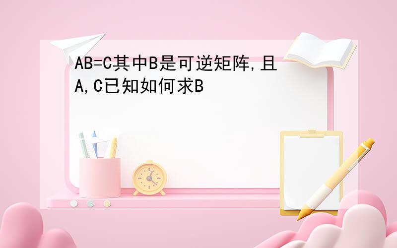 AB=C其中B是可逆矩阵,且A,C已知如何求B