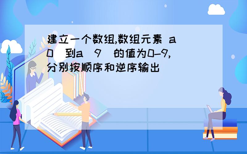 建立一个数组,数组元素 a［0］到a［9］的值为0-9,分别按顺序和逆序输出