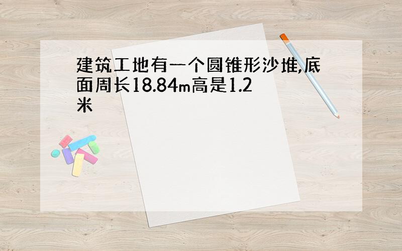 建筑工地有一个圆锥形沙堆,底面周长18.84m高是1.2米