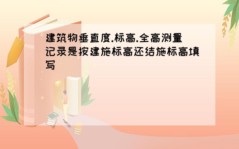 建筑物垂直度.标高.全高测量记录是按建施标高还结施标高填写