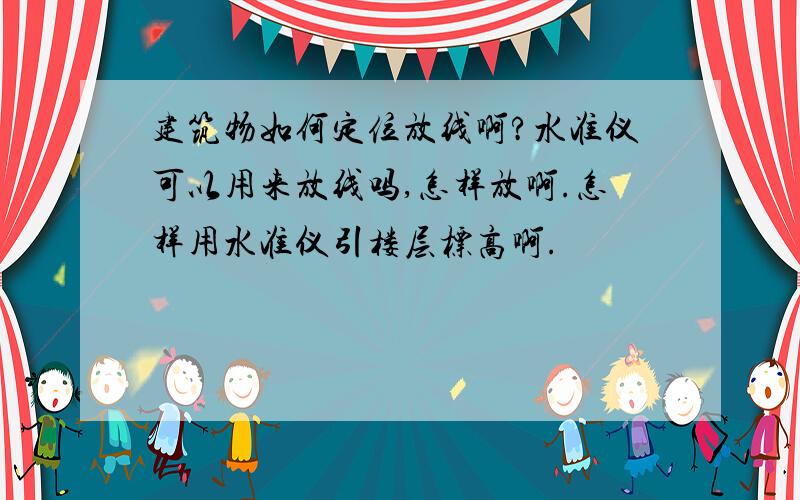 建筑物如何定位放线啊?水准仪可以用来放线吗,怎样放啊.怎样用水准仪引楼层标高啊.