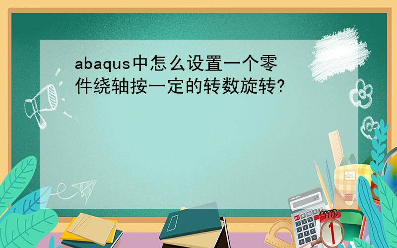 abaqus中怎么设置一个零件绕轴按一定的转数旋转?