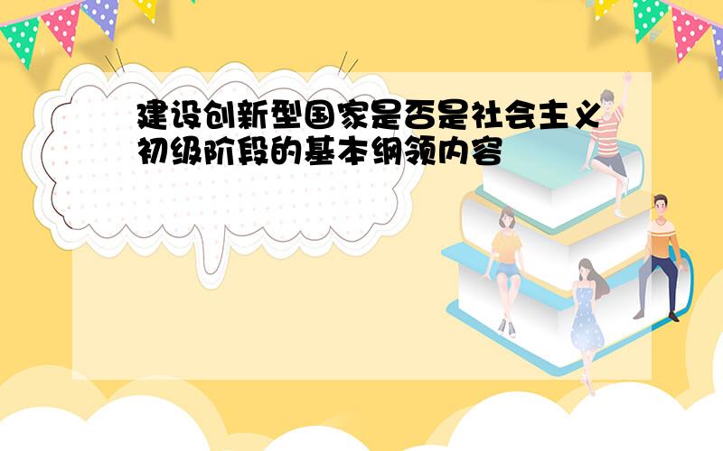 建设创新型国家是否是社会主义初级阶段的基本纲领内容