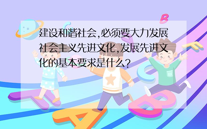 建设和谐社会,必须要大力发展社会主义先进文化,发展先进文化的基本要求是什么?