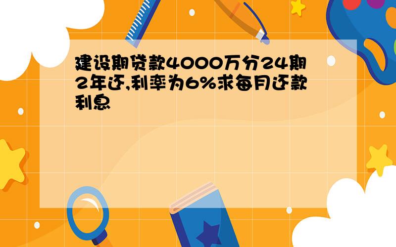 建设期贷款4000万分24期2年还,利率为6%求每月还款利息