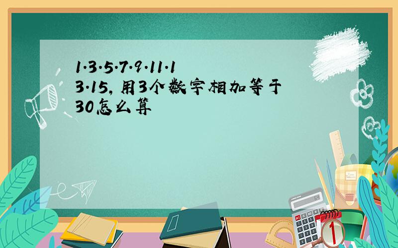 1.3.5.7.9.11.13.15,用3个数字相加等于30怎么算