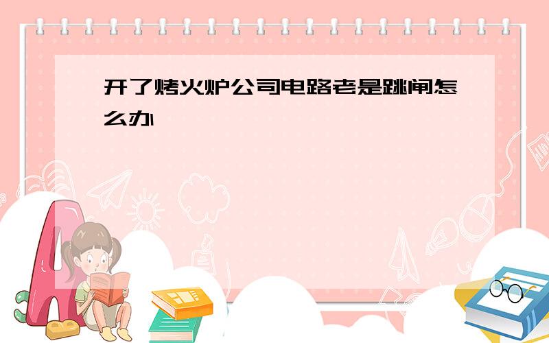 开了烤火炉公司电路老是跳闸怎么办