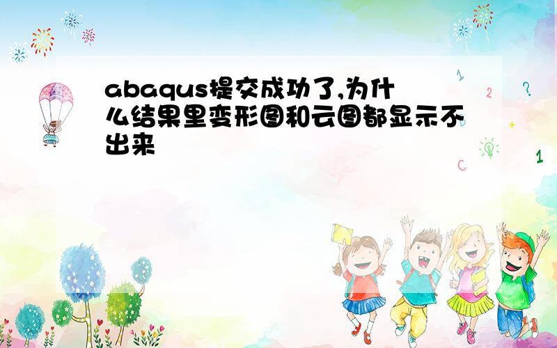 abaqus提交成功了,为什么结果里变形图和云图都显示不出来