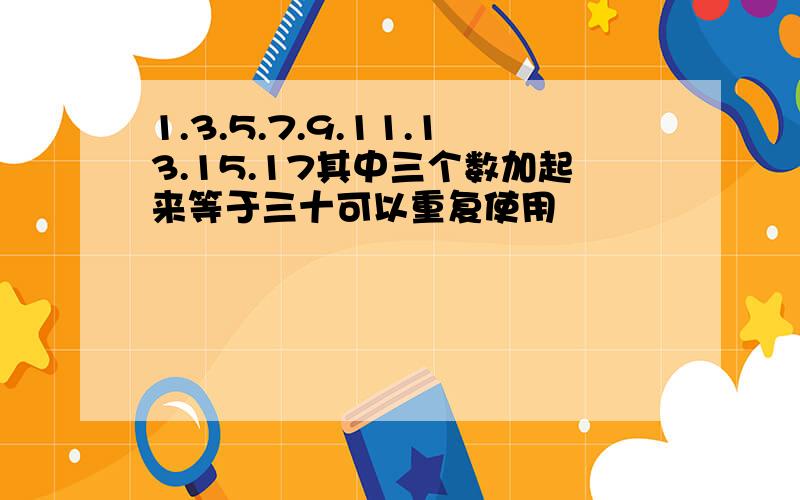 1.3.5.7.9.11.13.15.17其中三个数加起来等于三十可以重复使用