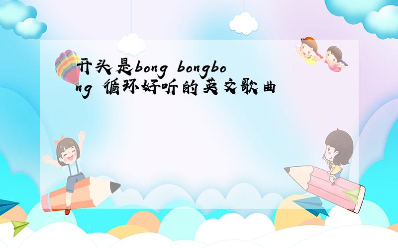 开头是bong bongbong 循环好听的英文歌曲