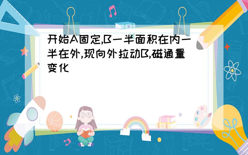 开始A固定,B一半面积在内一半在外,现向外拉动B,磁通量变化