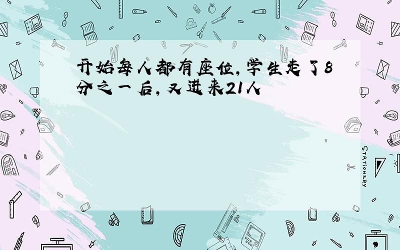 开始每人都有座位,学生走了8分之一后,又进来21人