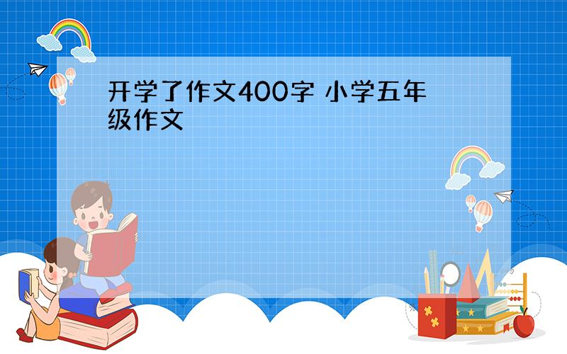 开学了作文400字 小学五年级作文