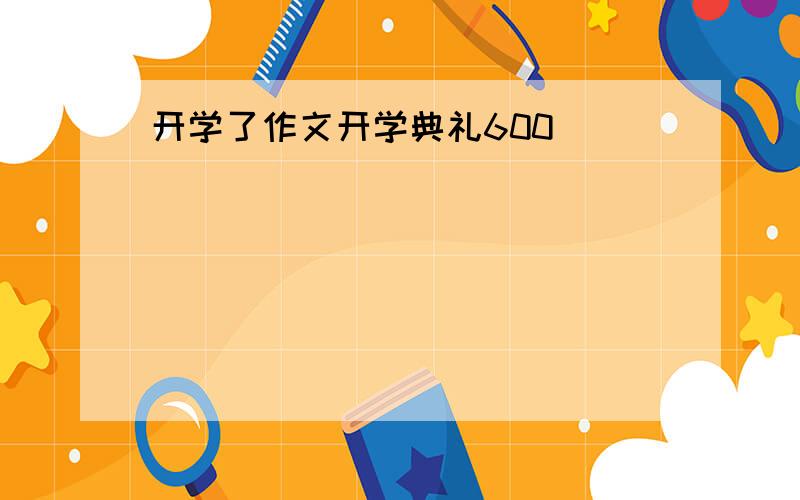 开学了作文开学典礼600