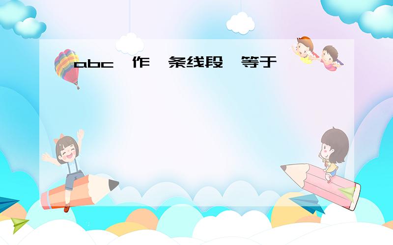 abc,作一条线段,等于