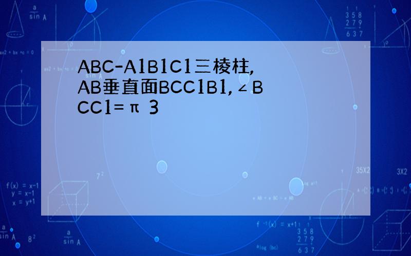 ABC-A1B1C1三棱柱,AB垂直面BCC1B1,∠BCC1=π 3