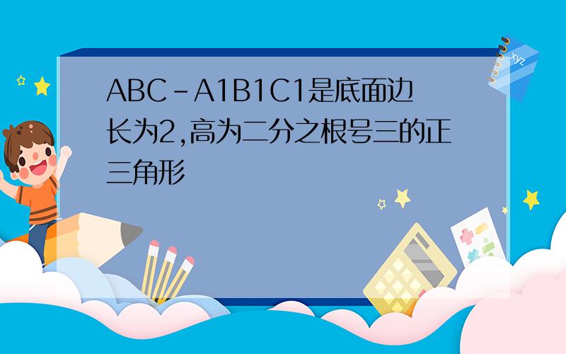 ABC-A1B1C1是底面边长为2,高为二分之根号三的正三角形