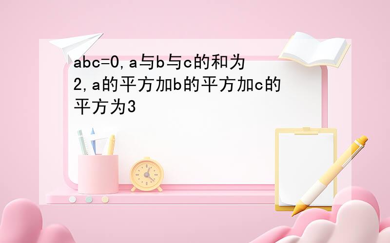 abc=0,a与b与c的和为2,a的平方加b的平方加c的平方为3