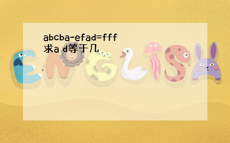 abcba-efad=fff求a d等于几