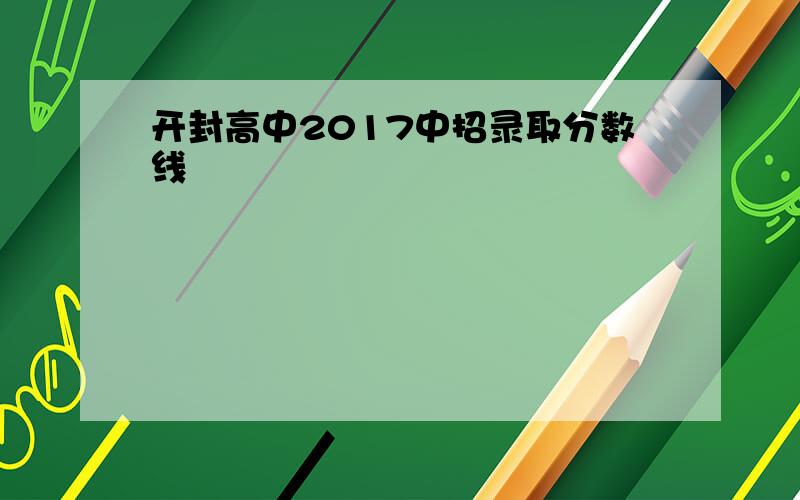 开封高中2017中招录取分数线