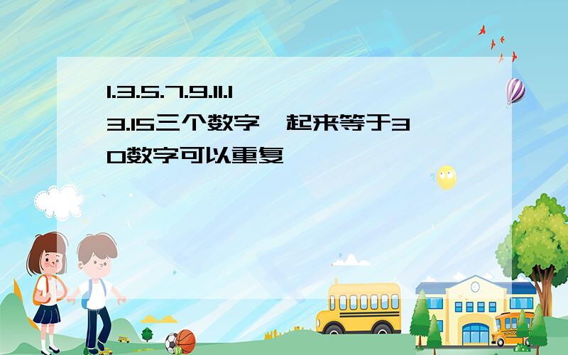 1.3.5.7.9.11.13.15三个数字➕起来等于30数字可以重复