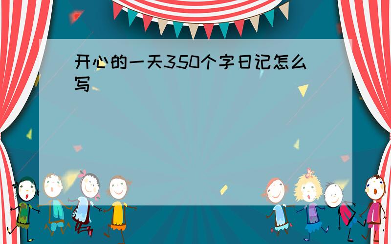 开心的一天350个字日记怎么写