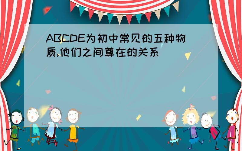 ABCDE为初中常见的五种物质,他们之间尊在的关系