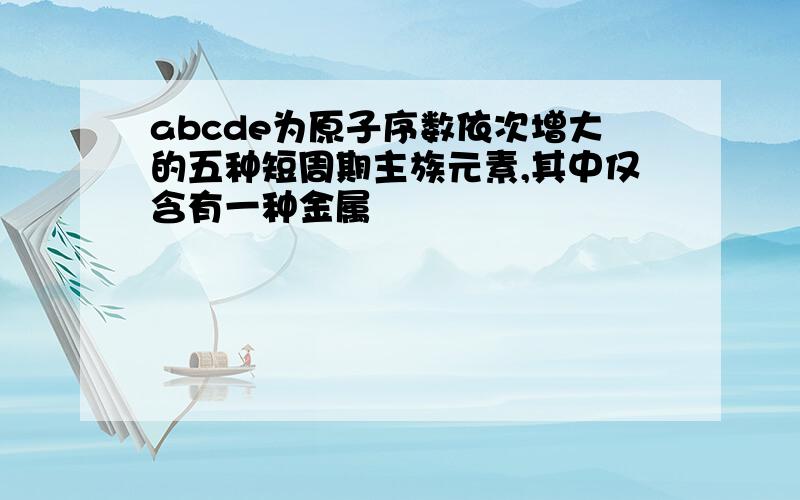 abcde为原子序数依次增大的五种短周期主族元素,其中仅含有一种金属