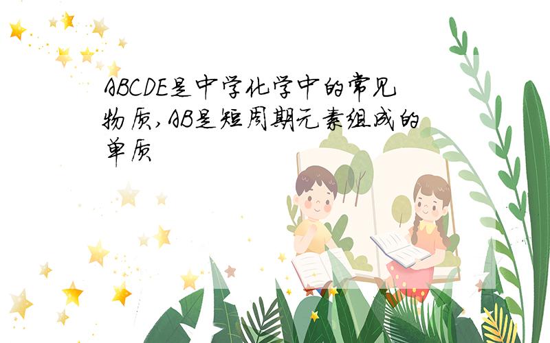 ABCDE是中学化学中的常见物质,AB是短周期元素组成的单质