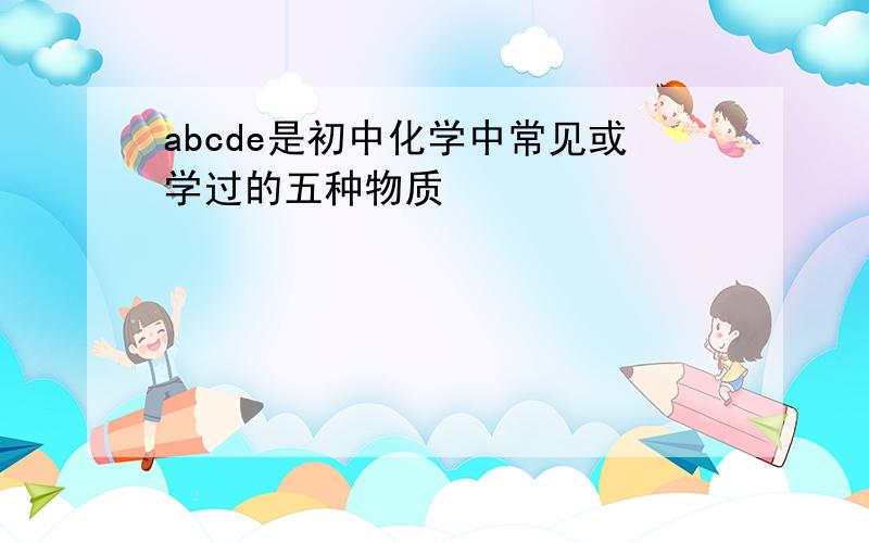 abcde是初中化学中常见或学过的五种物质