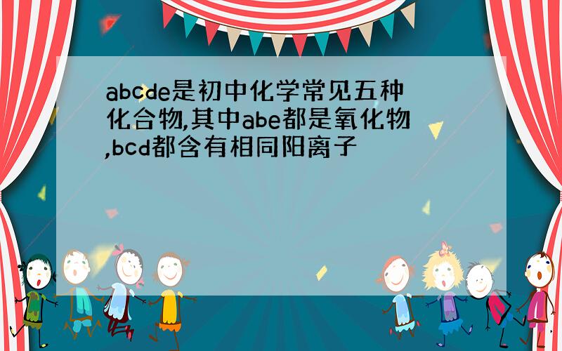 abcde是初中化学常见五种化合物,其中abe都是氧化物,bcd都含有相同阳离子