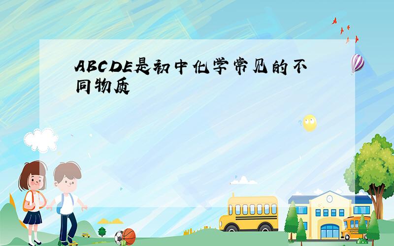 ABCDE是初中化学常见的不同物质