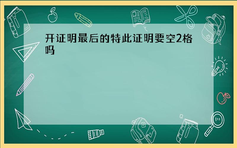 开证明最后的特此证明要空2格吗