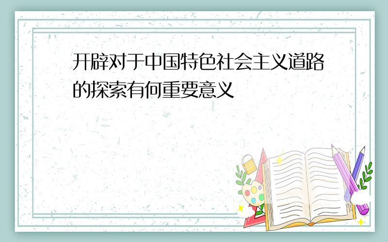 开辟对于中国特色社会主义道路的探索有何重要意义