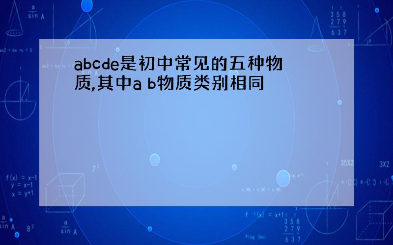 abcde是初中常见的五种物质,其中a b物质类别相同