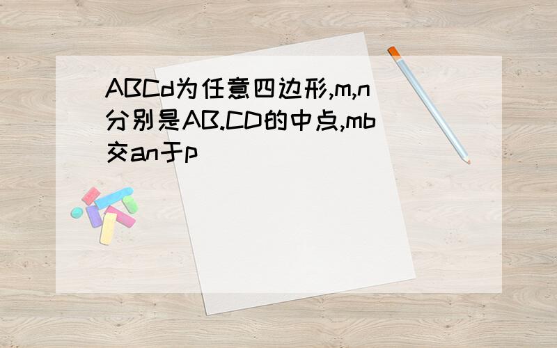 ABCd为任意四边形,m,n分别是AB.CD的中点,mb交an于p