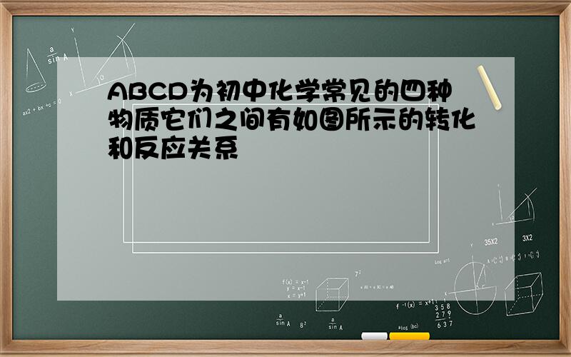 ABCD为初中化学常见的四种物质它们之间有如图所示的转化和反应关系