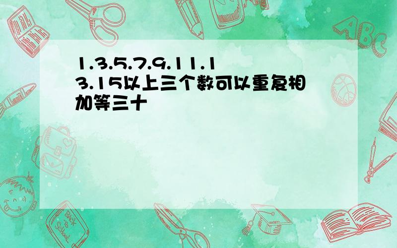 1.3.5.7.9.11.13.15以上三个数可以重复相加等三十