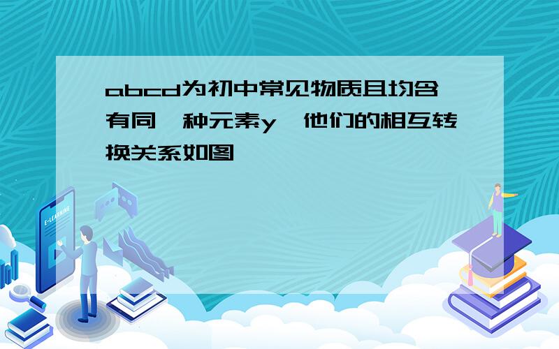 abcd为初中常见物质且均含有同一种元素y,他们的相互转换关系如图