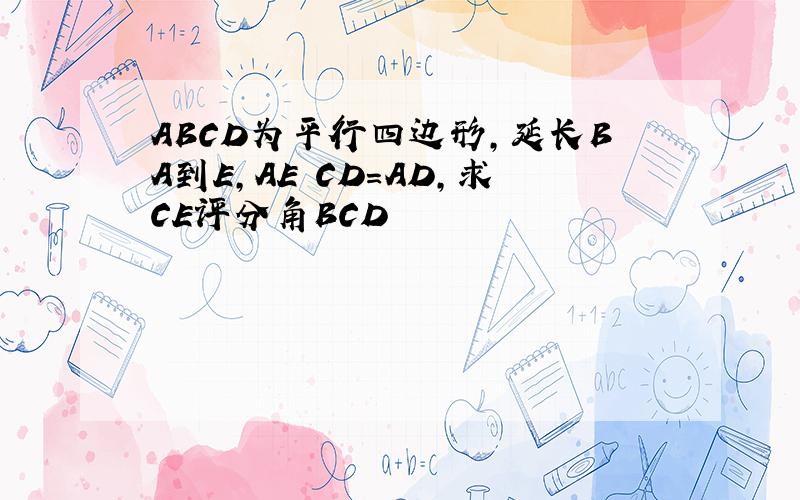 ABCD为平行四边形,延长BA到E,AE CD=AD,求CE评分角BCD