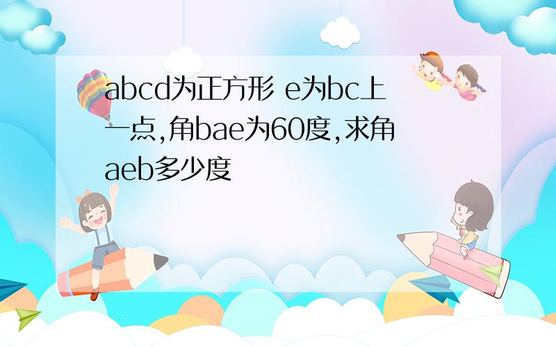 abcd为正方形 e为bc上一点,角bae为60度,求角aeb多少度