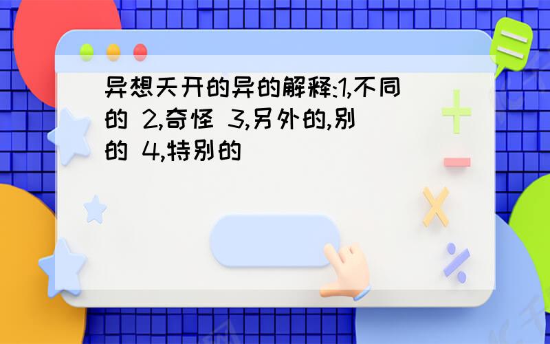 异想天开的异的解释:1,不同的 2,奇怪 3,另外的,别的 4,特别的