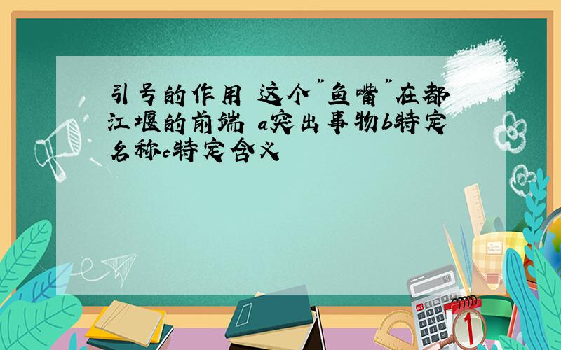 引号的作用 这个"鱼嘴"在都江堰的前端 a突出事物b特定名称c特定含义