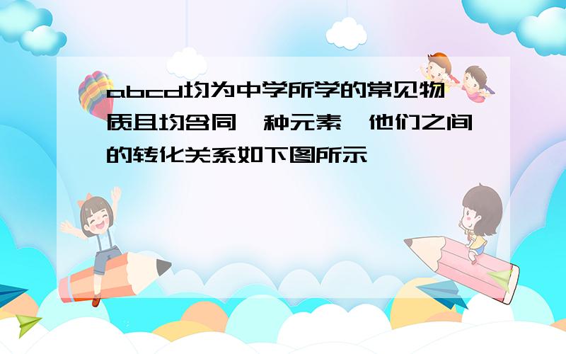 abcd均为中学所学的常见物质且均含同一种元素,他们之间的转化关系如下图所示