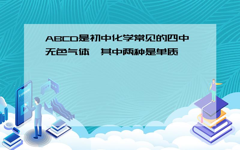 ABCD是初中化学常见的四中无色气体,其中两种是单质