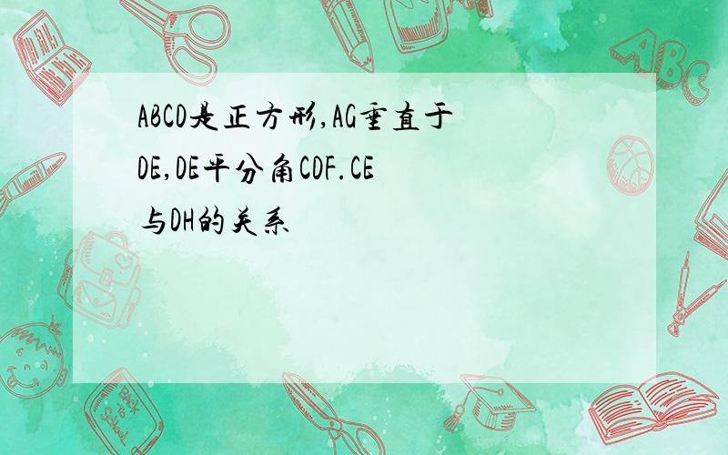 ABCD是正方形,AG垂直于DE,DE平分角CDF.CE与DH的关系