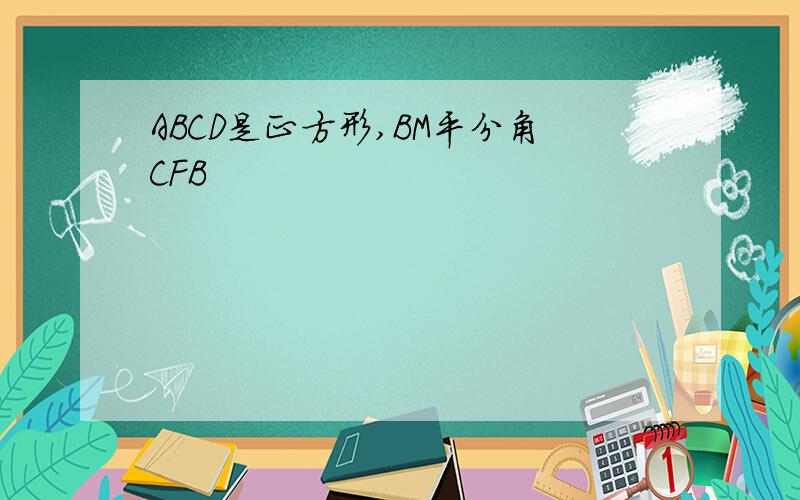 ABCD是正方形,BM平分角CFB