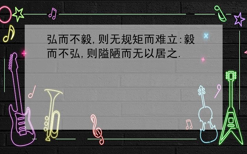 弘而不毅,则无规矩而难立:毅而不弘,则隘陋而无以居之.