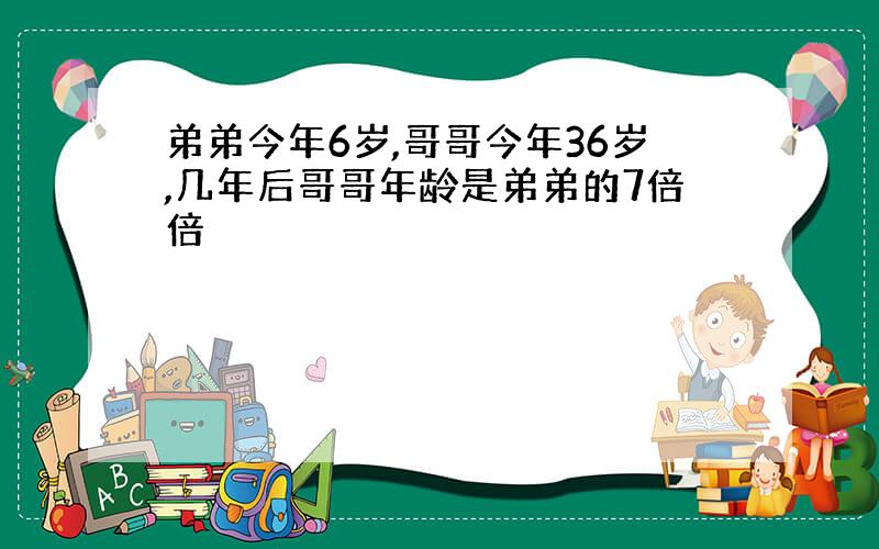 弟弟今年6岁,哥哥今年36岁,几年后哥哥年龄是弟弟的7倍倍